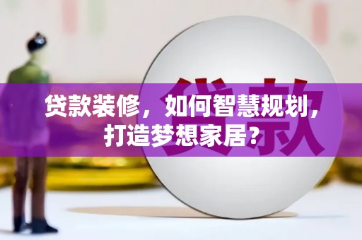 卓尼贷款装修，如何智慧规划，打造梦想家居？