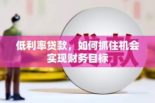 虎门低利率贷款，如何抓住机会实现财务目标