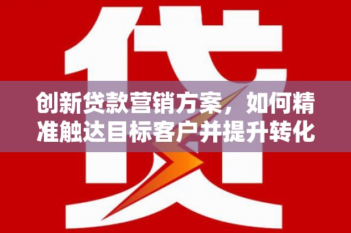 临邑创新贷款营销方案，如何精准触达目标客户并提升转化率
