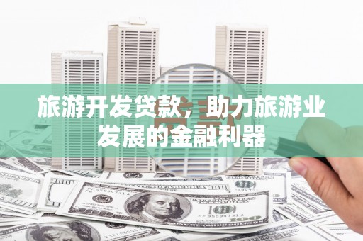 郊区旅游开发贷款，助力旅游业发展的金融利器