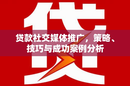 湘西贷款社交媒体推广，策略、技巧与成功案例分析