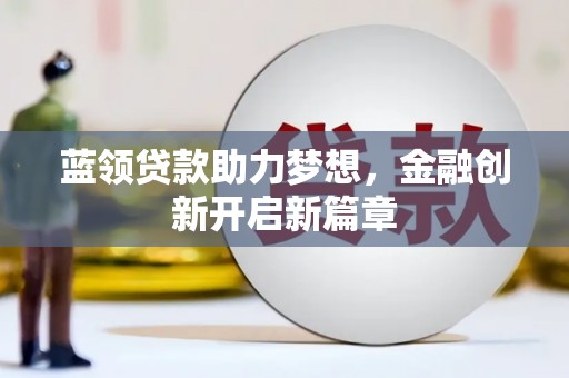南充蓝领贷款助力梦想，金融创新开启新篇章