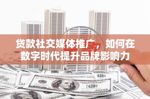 遂宁贷款社交媒体推广，如何在数字时代提升品牌影响力
