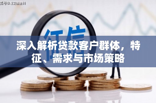 湘东深入解析贷款客户群体，特征、需求与市场策略