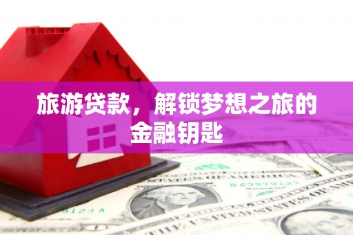 保税港区旅游贷款，解锁梦想之旅的金融钥匙