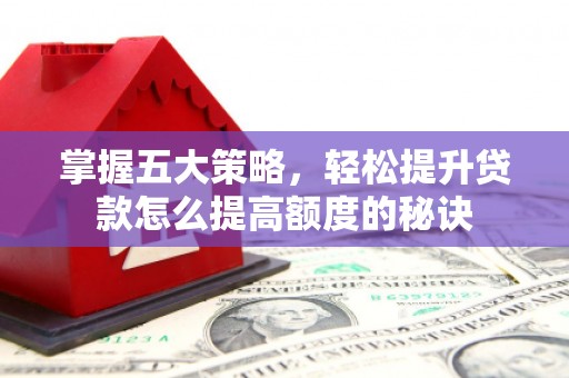 襄阳掌握五大策略，轻松提升贷款怎么提高额度的秘诀
