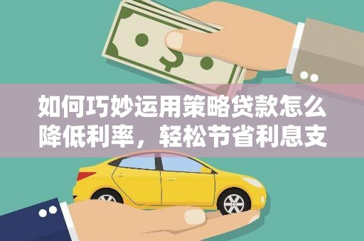 德钦如何巧妙运用策略贷款怎么降低利率，轻松节省利息支出