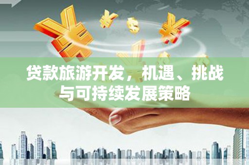 湖北贷款旅游开发，机遇、挑战与可持续发展策略