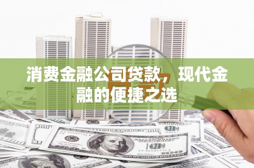 张掖消费金融公司贷款，现代金融的便捷之选