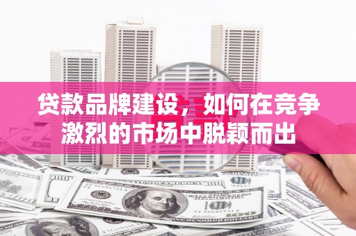 文昌贷款品牌建设，如何在竞争激烈的市场中脱颖而出