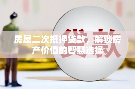 学甲房屋二次抵押贷款，解锁房产价值的智慧选择