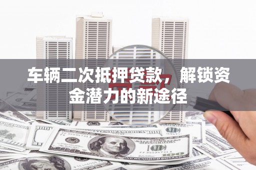 兰屿车辆二次抵押贷款，解锁资金潜力的新途径