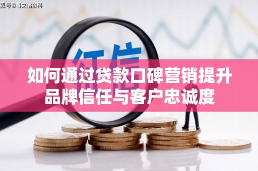 新绛如何通过贷款口碑营销提升品牌信任与客户忠诚度