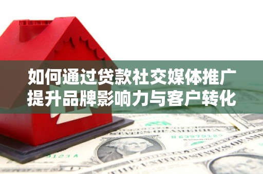 秦安如何通过贷款社交媒体推广提升品牌影响力与客户转化率