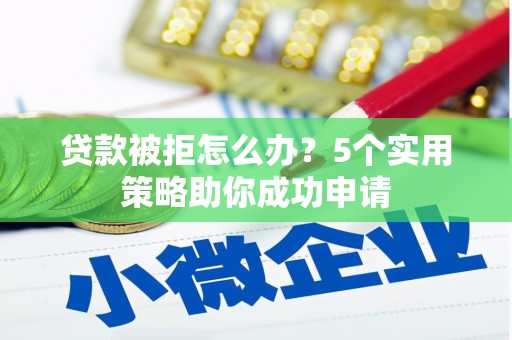 萍乡贷款被拒怎么办？5个实用策略助你成功申请