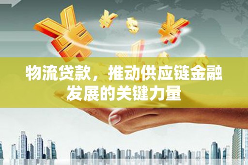 七里河物流贷款，推动供应链金融发展的关键力量