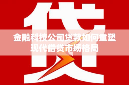 龙口金融科技公司贷款如何重塑现代借贷市场格局