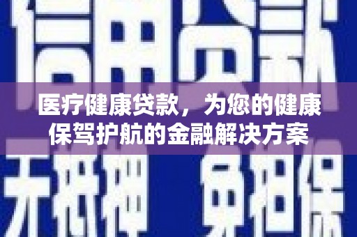 巩留医疗健康贷款，为您的健康保驾护航的金融解决方案