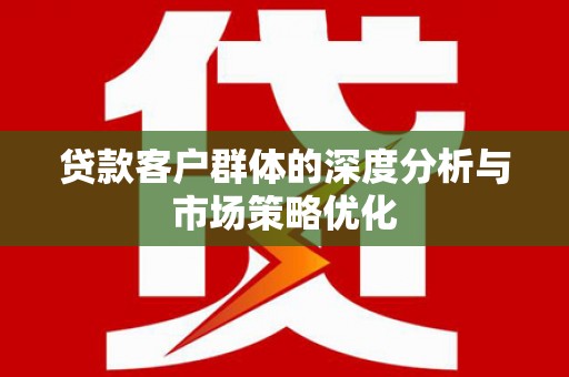 通山贷款客户群体的深度分析与市场策略优化