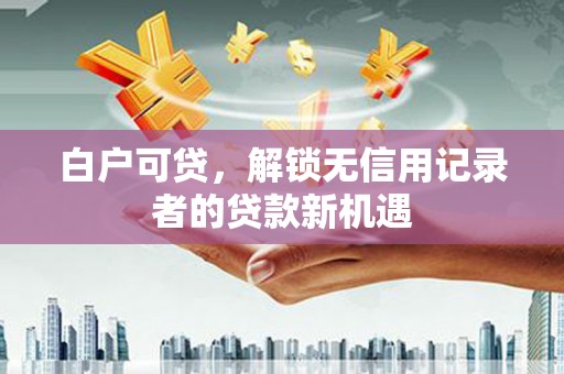 景谷白户可贷，解锁无信用记录者的贷款新机遇