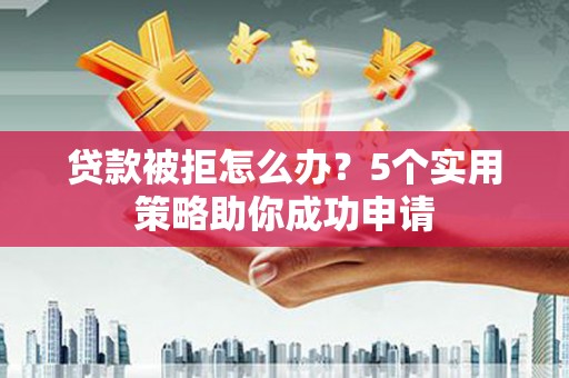 新和贷款被拒怎么办？5个实用策略助你成功申请