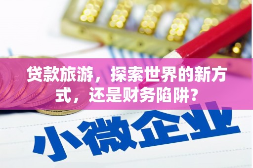 燕巢贷款旅游，探索世界的新方式，还是财务陷阱？