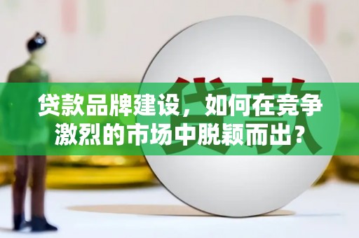 张掖贷款品牌建设，如何在竞争激烈的市场中脱颖而出？