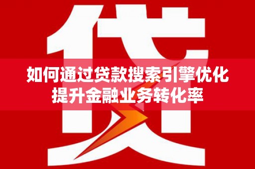 石狮如何通过贷款搜索引擎优化提升金融业务转化率