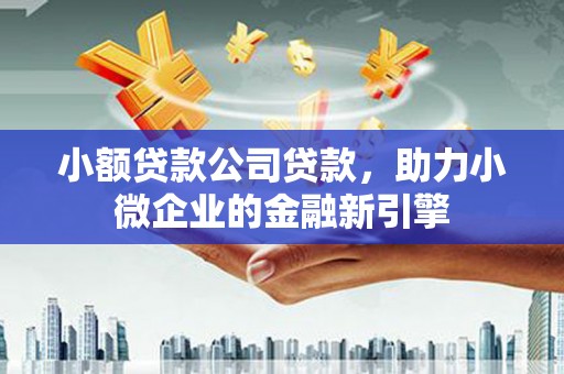 厚街小额贷款公司贷款，助力小微企业的金融新引擎