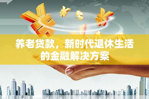 横栏养老贷款，新时代退休生活的金融解决方案