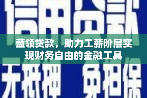 清徐蓝领贷款，助力工薪阶层实现财务自由的金融工具