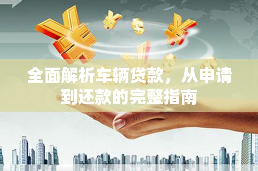 黄江全面解析车辆贷款，从申请到还款的完整指南