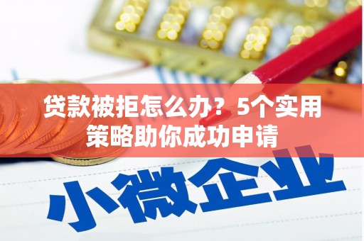 龙岗贷款被拒怎么办？5个实用策略助你成功申请