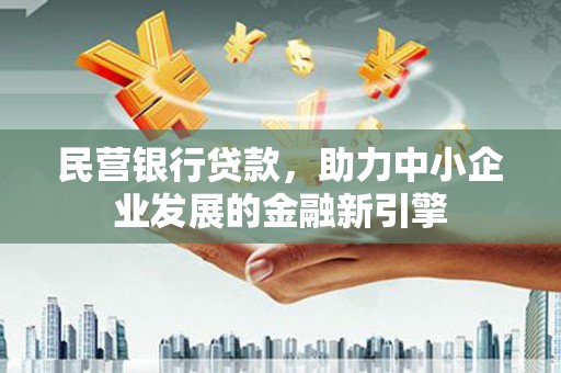 广德民营银行贷款，助力中小企业发展的金融新引擎
