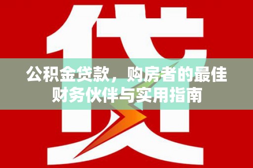 邓州公积金贷款，购房者的最佳财务伙伴与实用指南