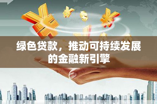 城子河绿色贷款，推动可持续发展的金融新引擎