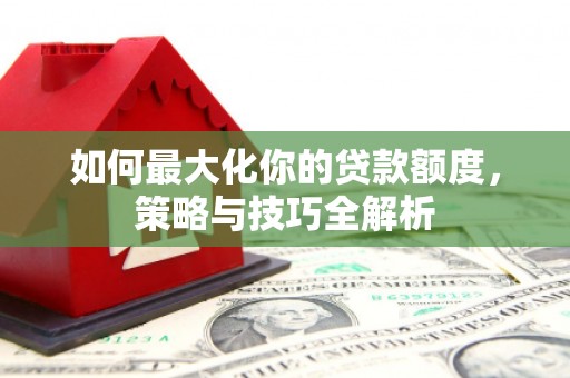 锡林浩特如何最大化你的贷款额度，策略与技巧全解析