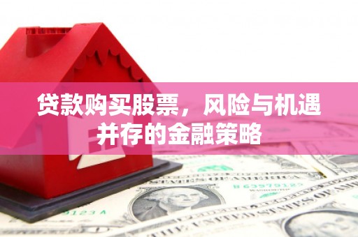 安龙贷款购买股票，风险与机遇并存的金融策略