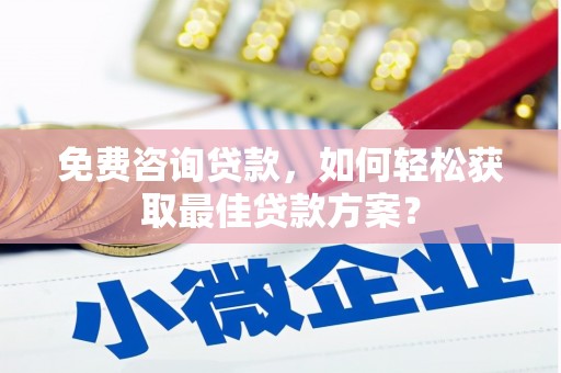 沁源免费咨询贷款，如何轻松获取最佳贷款方案？
