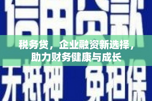 雨山税务贷，企业融资新选择，助力财务健康与成长