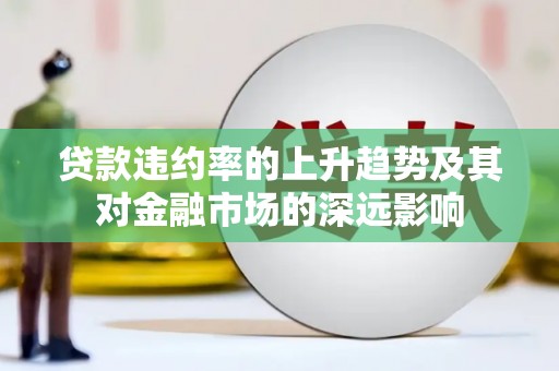 湖西贷款违约率的上升趋势及其对金融市场的深远影响